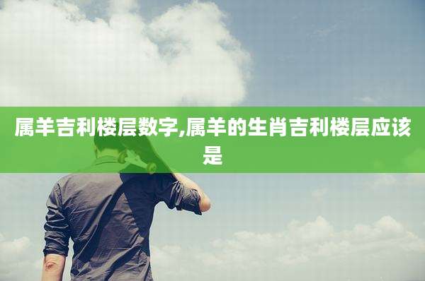 属羊吉利楼层数字,属羊的生肖吉利楼层应该是