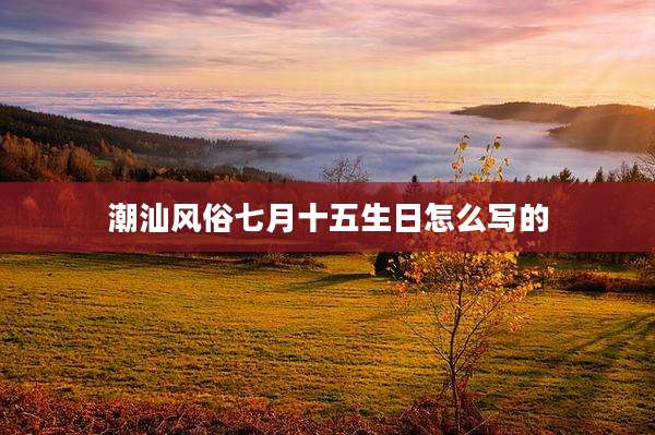 潮汕风俗七月十五生日怎么写的