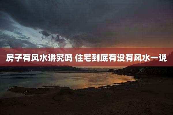 房子有风水讲究吗 住宅到底有没有风水一说