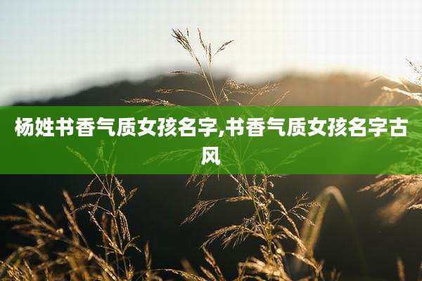 杨姓书香气质女孩名字,书香气质女孩名字古风