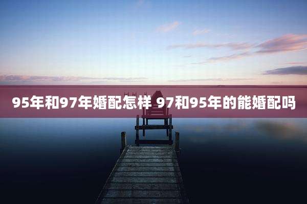 95年和97年婚配怎样 97和95年的能婚配吗