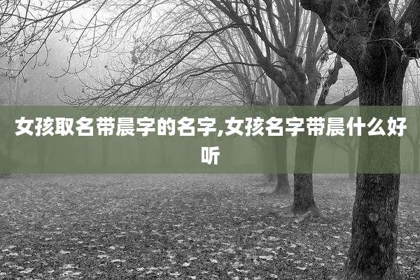 女孩取名带晨字的名字,女孩名字带晨什么好听