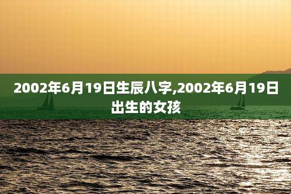 2002年6月19日生辰八字,2002年6月19日出生的女孩