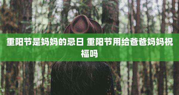 重阳节是妈妈的忌日 重阳节用给爸爸妈妈祝福吗