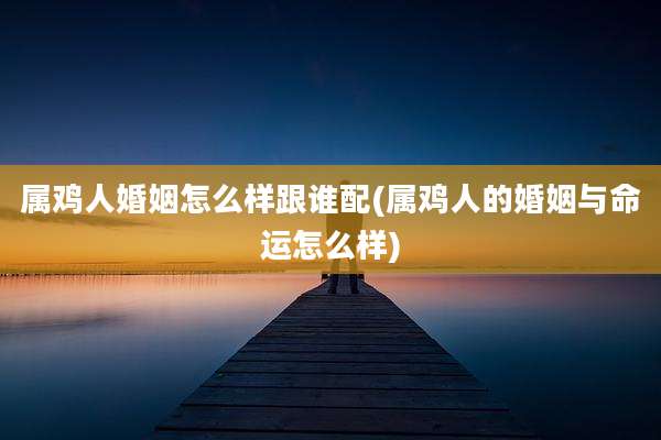 属鸡人婚姻怎么样跟谁配(属鸡人的婚姻与命运怎么样)