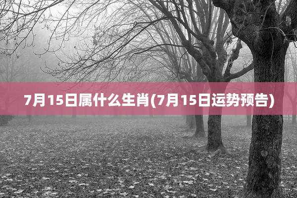 7月15日属什么生肖(7月15日运势预告)