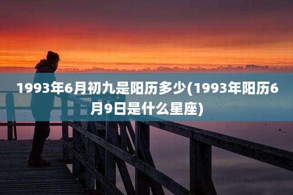 1993年6月初九是阳历多少(1993年阳历6月9日是什么星座)