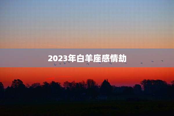 2023年白羊座感情劫