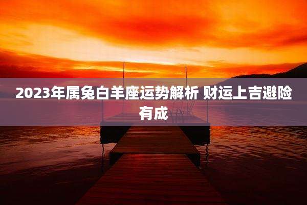 2023年属兔白羊座运势解析 财运上吉避险有成