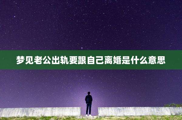 梦见老公出轨要跟自己离婚是什么意思