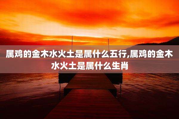 属鸡的金木水火土是属什么五行,属鸡的金木水火土是属什么生肖