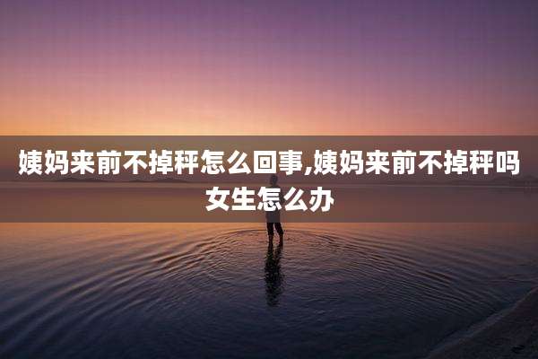 姨妈来前不掉秤怎么回事,姨妈来前不掉秤吗女生怎么办