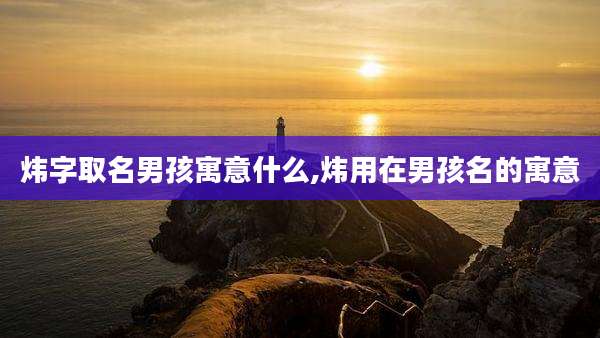 炜字取名男孩寓意什么,炜用在男孩名的寓意