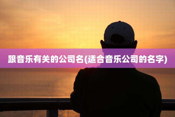 跟音乐有关的公司名(适合音乐公司的名字)