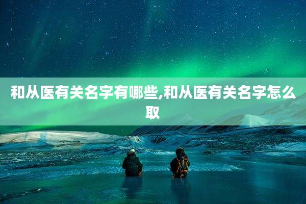 和从医有关名字有哪些,和从医有关名字怎么取
