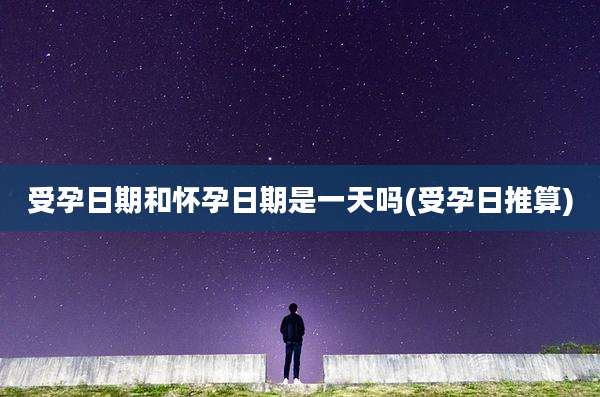 受孕日期和怀孕日期是一天吗(受孕日推算)