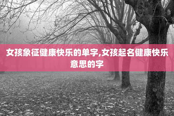女孩象征健康快乐的单字,女孩起名健康快乐意思的字