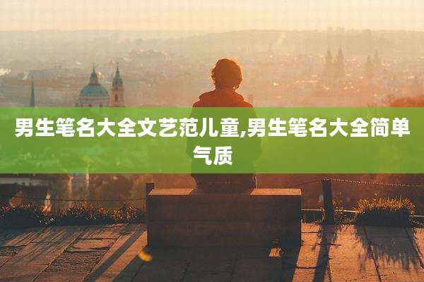 男生笔名大全文艺范儿童,男生笔名大全简单气质