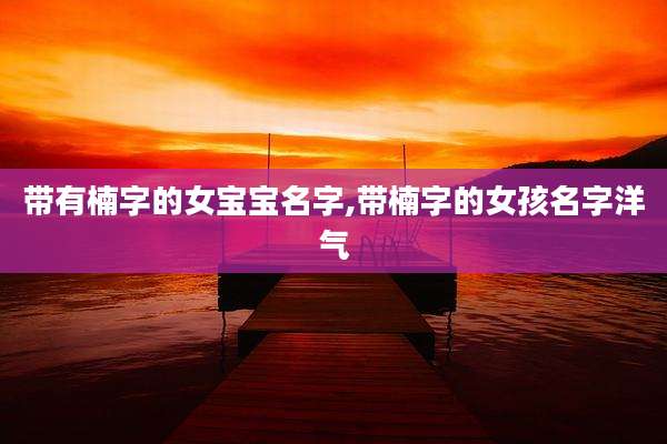 带有楠字的女宝宝名字,带楠字的女孩名字洋气
