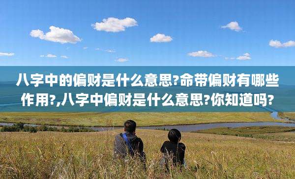 八字中的偏财是什么意思?命带偏财有哪些作用?,八字中偏财是什么意思?你知道吗?
