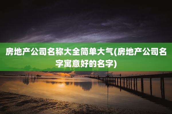 房地产公司名称大全简单大气(房地产公司名字寓意好的名字)