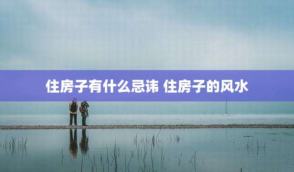 住房子有什么忌讳 住房子的风水