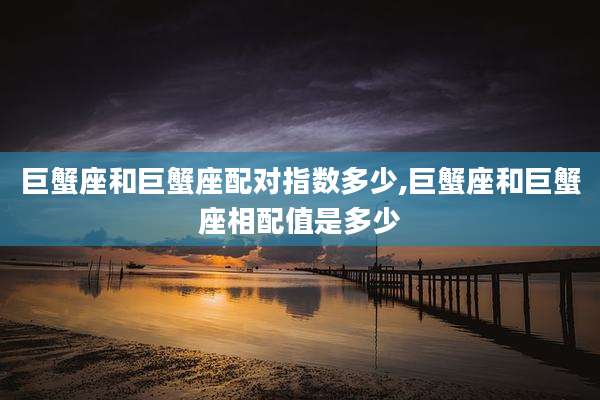 巨蟹座和巨蟹座配对指数多少,巨蟹座和巨蟹座相配值是多少