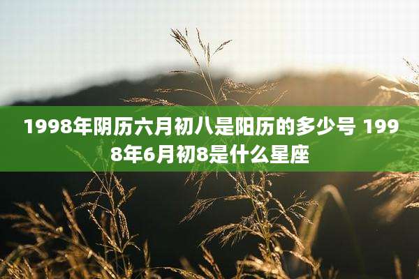 1998年阴历六月初八是阳历的多少号 1998年6月初8是什么星座