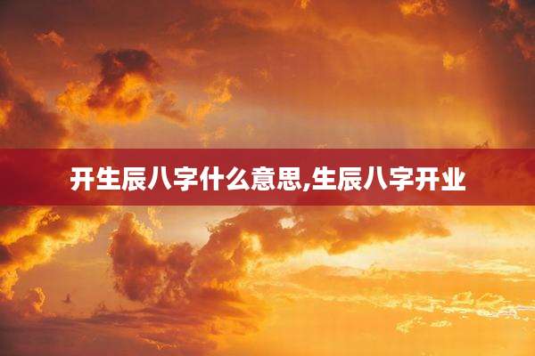 开生辰八字什么意思,生辰八字开业