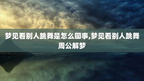 梦见看别人跳舞是怎么回事,梦见看别人跳舞周公解梦