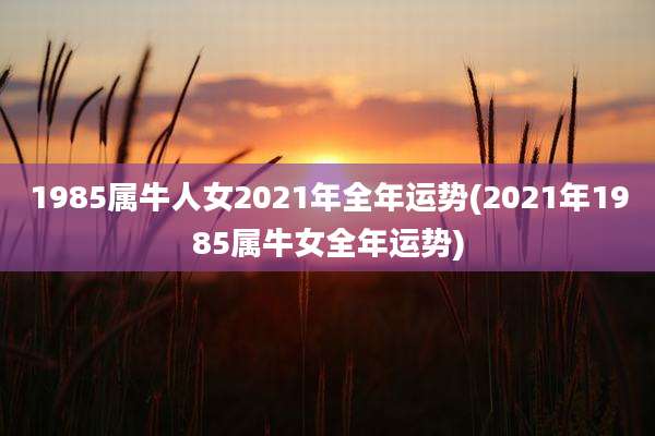 1985属牛人女2021年全年运势(2021年1985属牛女全年运势)