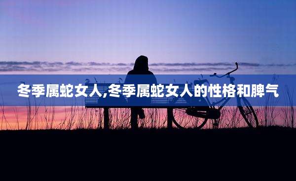 冬季属蛇女人,冬季属蛇女人的性格和脾气