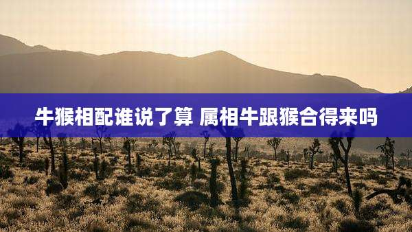 牛猴相配谁说了算 属相牛跟猴合得来吗