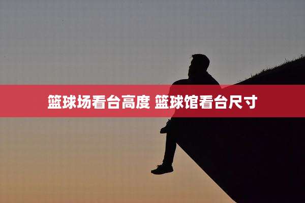 篮球场看台高度 篮球馆看台尺寸