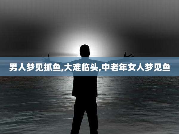 男人梦见抓鱼,大难临头,中老年女人梦见鱼