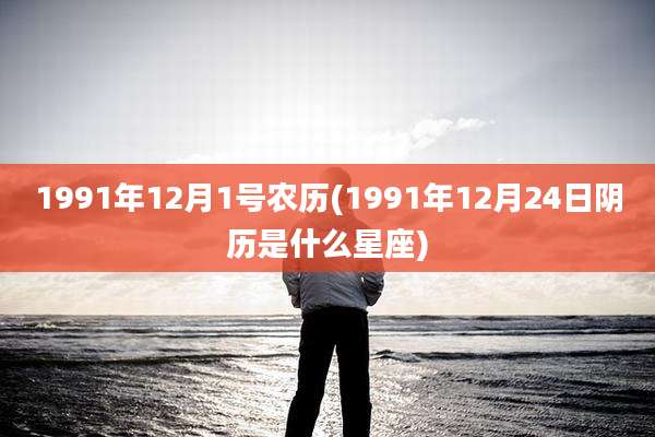 1991年12月1号农历(1991年12月24日阴历是什么星座)