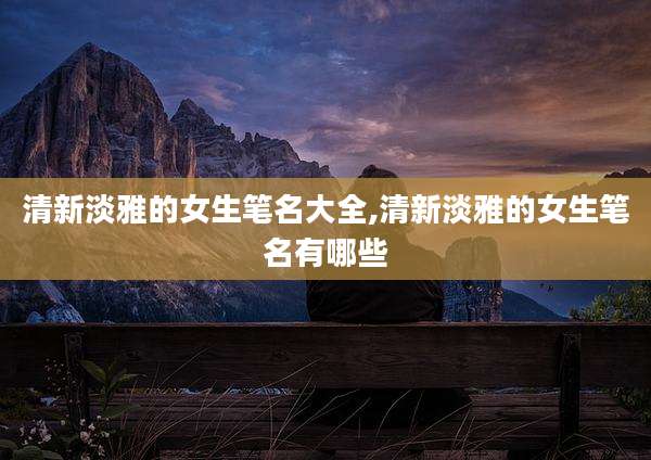 清新淡雅的女生笔名大全,清新淡雅的女生笔名有哪些
