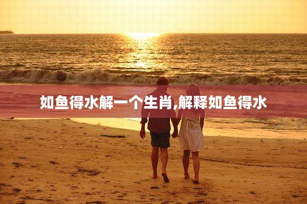 如鱼得水解一个生肖,解释如鱼得水