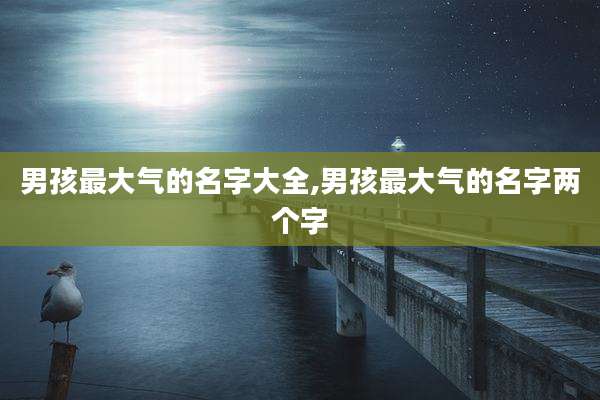 男孩最大气的名字大全,男孩最大气的名字两个字
