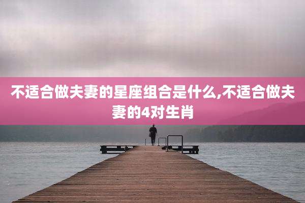 不适合做夫妻的星座组合是什么,不适合做夫妻的4对生肖