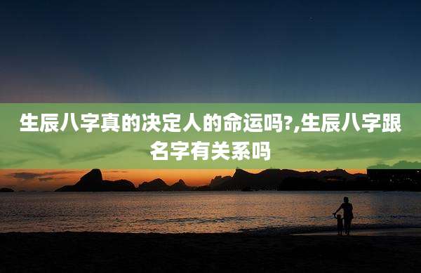 生辰八字真的决定人的命运吗?,生辰八字跟名字有关系吗