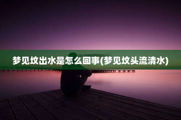 梦见坟出水是怎么回事(梦见坟头流清水)