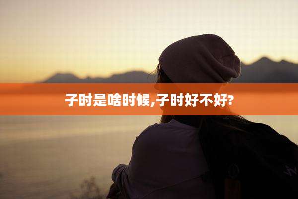 子时是啥时候,子时好不好?