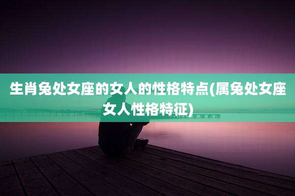 生肖兔处女座的女人的性格特点(属兔处女座女人性格特征)