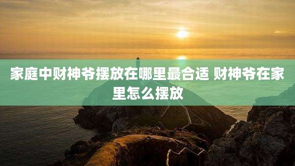 家庭中财神爷摆放在哪里最合适 财神爷在家里怎么摆放