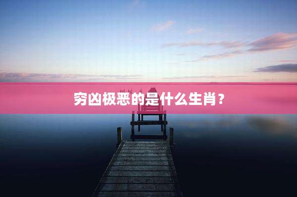 穷凶极恶的是什么生肖？