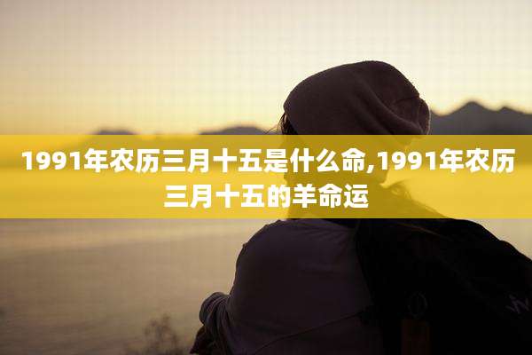 1991年农历三月十五是什么命,1991年农历三月十五的羊命运