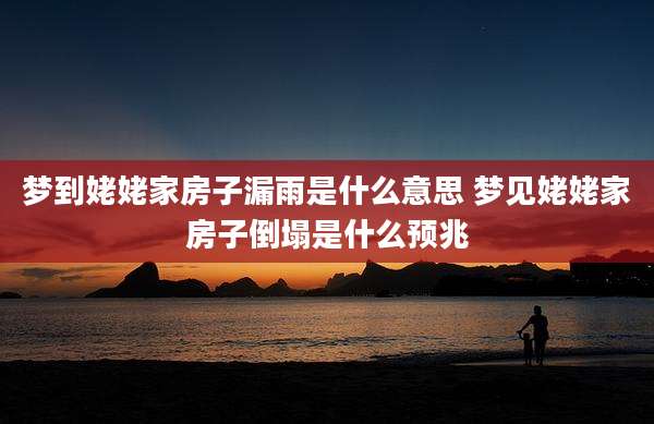梦到姥姥家房子漏雨是什么意思 梦见姥姥家房子倒塌是什么预兆