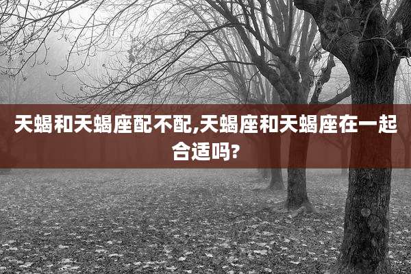 天蝎和天蝎座配不配,天蝎座和天蝎座在一起合适吗?