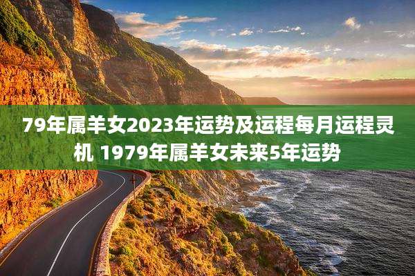 79年属羊女2023年运势及运程每月运程灵机 1979年属羊女未来5年运势